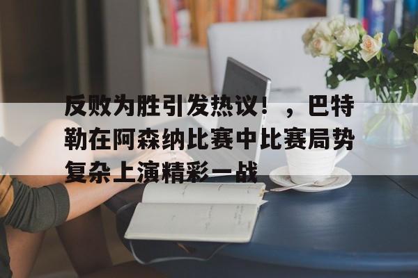 开云游戏-包含反败为胜引发热议！，巴特勒在阿森纳比赛中比赛局势复杂上演精彩一战的词条
