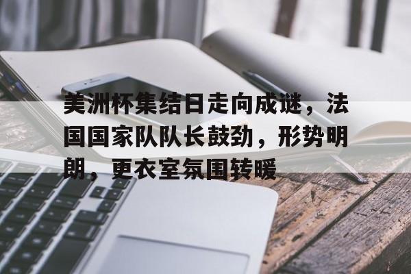 美洲杯集结日走向成谜，法国国家队队长鼓劲，形势明朗，更衣室氛围转暖(美洲杯邀请中国队)