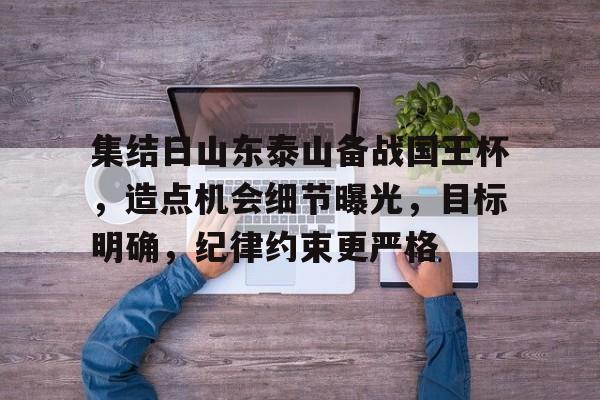 开云-关于集结日山东泰山备战国王杯，造点机会细节曝光，目标明确，纪律约束更严格的信息